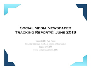 Social Media Newspaper
Tracking Report®: June 2013
Compiled by Neil Foote
Principal Lecturer, Mayborn School of Journalism
President/CEO
Foote Communications, LLC
 