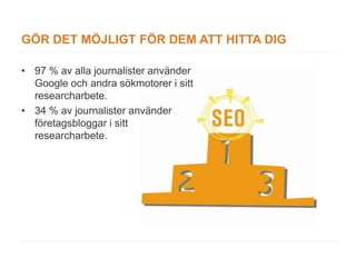 GÖR DET MÖJLIGT FÖR DEM ATT HITTA DIG

• 97 % av alla journalister använder
  Google och andra sökmotorer i sitt
  researcharbete.
• 34 % av journalister använder
  företagsbloggar i sitt
  researcharbete.
 