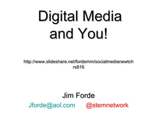Digital MediaDigital Media
and You!and You!
http://www.slideshare.net/fordemm/socialmedianewtchhttp://www.slideshare.net/fordemm/socialmedianewtch
rs816rs816
Jim FordeJim Forde
Jforde@aol.com @stemnetwork
 