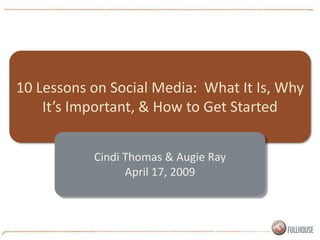 10 Lessons on Social Media: What It Is, Why
    It’s Important, & How to Get Started


           Cindi Thomas & Augie Ray
                 April 17, 2009
 