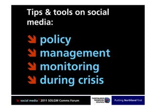 Tips & tools on social
      media:

       policy
       management
       monitoring
       during crisis
 social media | 2011 SOLGM Comms Forum   Putting Northland first
 