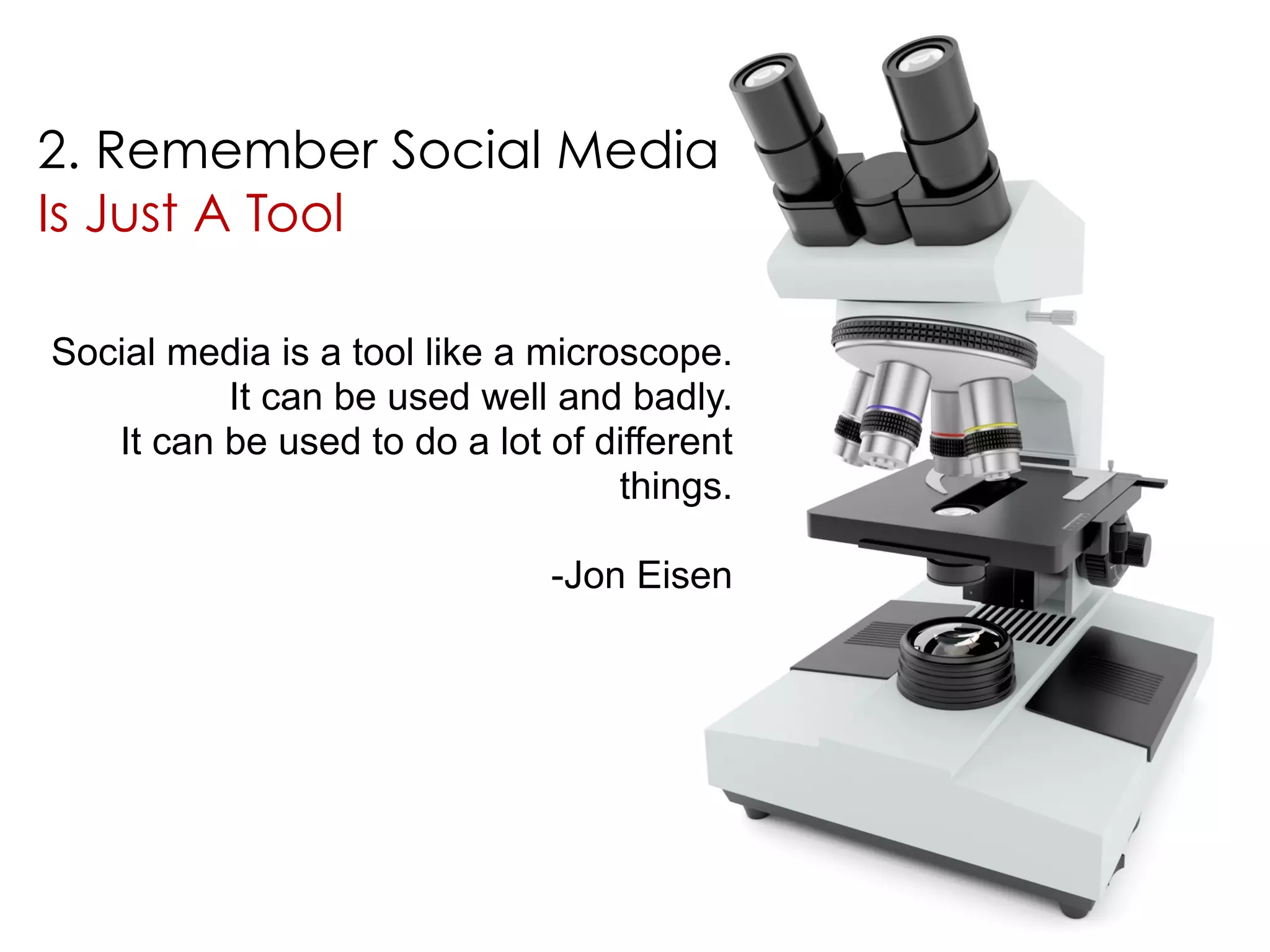 2. Remember Social Media 
Is Just A Tool 
Social media is a tool like a microscope. 
It can be used well and badly. 
It can be used to do a lot of different 
things. 
-Jon Eisen 
 