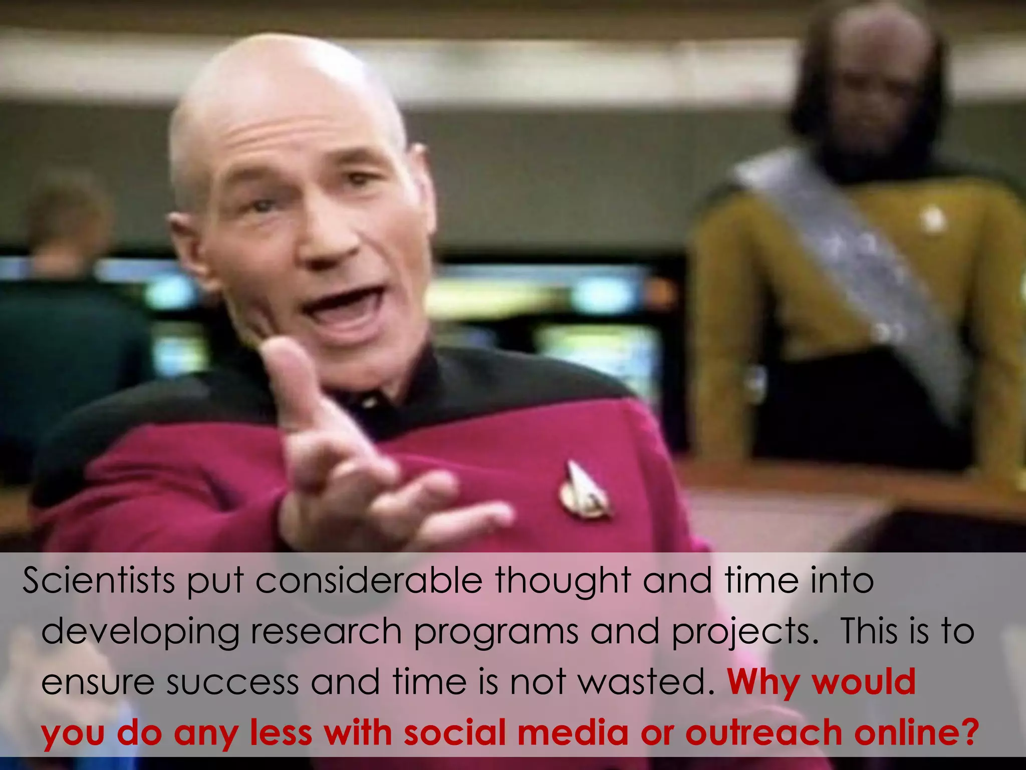 Scientists put considerable thought and time into 
developing research programs and projects. This is to 
ensure success and time is not wasted. Why would 
you do any less with social media or outreach online? 
 