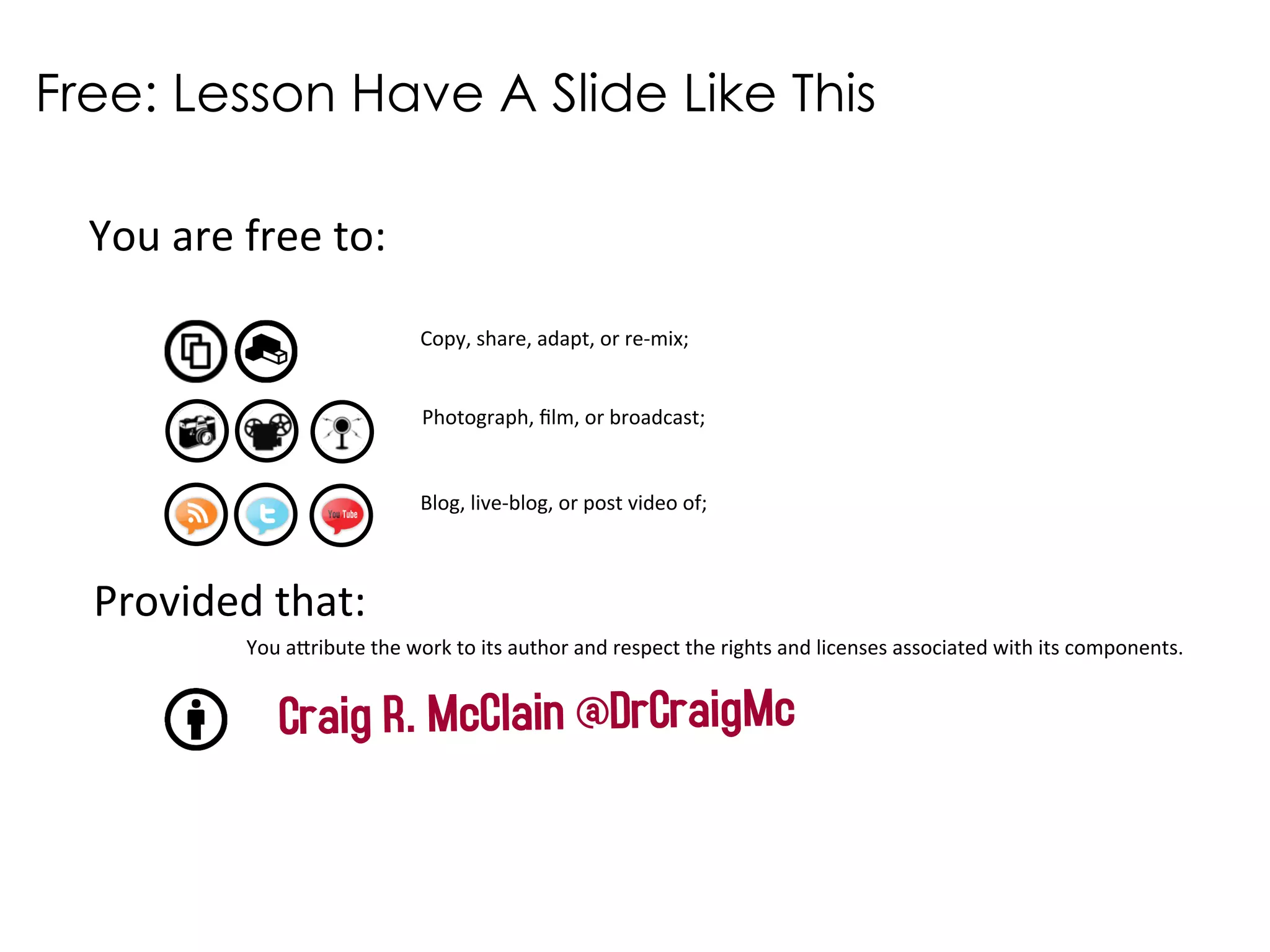 Free: Lesson Have A Slide Like This 
You$are$free$to:$ 
Copy,$share,$adapt,$or$re2mix;$ 
Photograph,$film,$or$broadcast;$ 
Blog,$live2blog,$or$post$video$of;$ 
Provided$that:$ 
You$a?ribute$the$work$to$its$author$and$respect$the$rights$and$licenses$associated$with$its$components.$ 
Craig R. McClain @DrCraigMc 
 