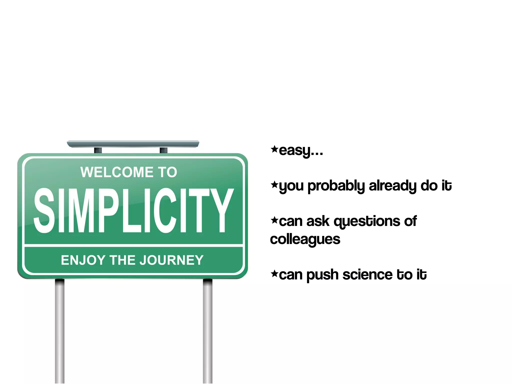 •easy… 
•you probably already do it 
•can ask questions of 
colleagues 
•can push science to it 
 