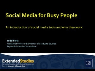 Social Media for Busy PeopleAn introduction of social media tools and why they work.  Todd Felts Assistant Professor & Director of Graduate Studies			 Reynolds School of Journalism 