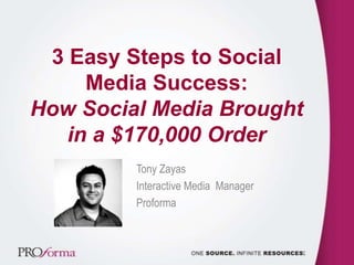 3 Easy Steps to Social
Media Success:
How Social Media Brought
in a $170,000 Order
Tony Zayas
Interactive Media Manager
Proforma
 