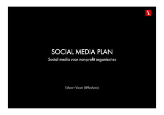 SOCIAL MEDIA PLAN
Social media voor non-profit organisaties




          Edwart Visser (@flashpro)
 