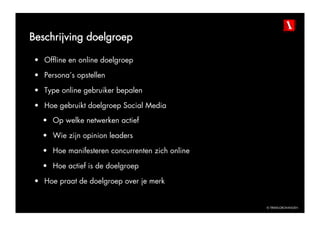 Beschrijving doelgroep

 •  Offline en online doelgroep

 •  Persona’s opstellen

 •  Type online gebruiker bepalen

 •  Hoe gebruikt doelgroep Social Media
   •  Op welke netwerken actief

   •  Wie zijn opinion leaders

   •  Hoe manifesteren concurrenten zich online

   •  Hoe actief is de doelgroep

 •  Hoe praat de doelgroep over je merk


                                                  © TBWAGRONINGEN
 