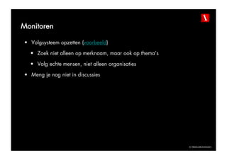Monitoren

•  Volgsysteem opzetten (voorbeeld)

  •  Zoek niet alleen op merknaam, maar ook op thema’s

  •  Volg echte mensen, niet alleen organisaties

•  Meng je nog niet in discussies




                                                         © TBWAGRONINGEN
 