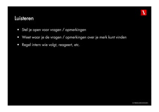 Luisteren

 •  Stel je open voor vragen / opmerkingen

 •  Weet waar je de vragen / opmerkingen over je merk kunt vinden

 •  Regel intern wie volgt, reageert, etc.




                                                                    © TBWAGRONINGEN
 