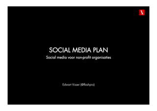 SOCIAL MEDIA PLAN
Social media voor non-profit organisaties




          Edwart Visser (@flashpro)
 
