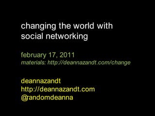 changing the world with social networking february 17, 2011 materials: http://deannazandt.com/change deannazandt http://deannazandt.com @randomdeanna 
