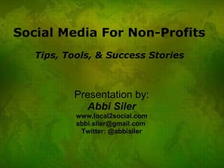 Social Media For Non-Profits Tips, Tools, & Success Stories Presentation by: Abbi Siler www.local2social.com abbi.siler@gmail.com  Twitter: @abbisiler 