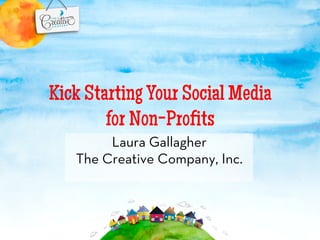 Kick Starting Your Social Media
        for Non-Proﬁts
        Laura Gallagher
   The Creative Company, Inc.
 