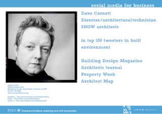 social media for business
                                                                          Dave Cornett
                                                                          Director / architectural technician
                                                                          SNOW architects


                                                                          in top 100 tweeters in built
                                                                          environment


                                                                          Building Design Magazine
                                                                          Architects Journal
                                                                          Property Week
                                                                          Architect Map
David Cornett
SNOW architects ltd
Blackburne House, Hope Street, Liverpool, L8 7PE
tel 0151 703 0500
www.snowarchitects.co.uk

facebook - http://www.facebook.com/snowarchitects
twitter - http://twitter.com/snowarchitects
linked in - http://www.linkedin.com/in/davecornett




                                                                                                  S N O W ARCHITECTS
                 Chartered Architects combining form with functionality
 