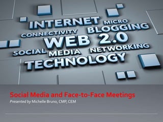 Social Media and Face-to-Face Meetings Presented by Michelle Bruno, CMP, CEM 