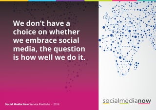 We don’t have a
choice on whether
we embrace social
media, the question
is how well we do it.
Social Media Now Service Portfolio - 2016
 