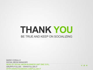 THANK YOU
               BE TRUE AND KEEP ON SOCIALIZING




MARIO CORALLO
SOCIAL MEDIA MANAGER
HEAD OF SOCIAL MEDIA BUSINESS UNIT DMC S.R.L.
GRUPPO FULLSIX - WWW.FULLSIX.IT
HTTP://WWW.FACEBOOK.COM/FULLSIX.IT
 