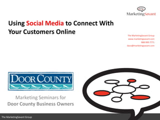Using Social Media to Connect With
     Your Customers Online                 The MarketingSavant Group
                                           www.marketingsavant.com
                                                        888.989.7771
                                          dana@marketingsavant.com




       Marketing Seminars for
    Door County Business Owners
                                             www.marketingsavant.com
The MarketingSavant Group                               888.989.7771
 