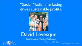 “Social Media” marketing
drives sustainable proﬁts.




David Levesque
   Lead Strategist - Word of Mobile.com
                         Word of Mobile
                                          ...word gets around!
 