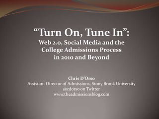 “Turn On, Tune In”: Web 2.0, Social Media and the College Admissions Process in 2010 and Beyond Chris D’Orso Assistant Director of Admissions, Stony Brook University @cdorso on Twitter www.theadmissionsblog.com 