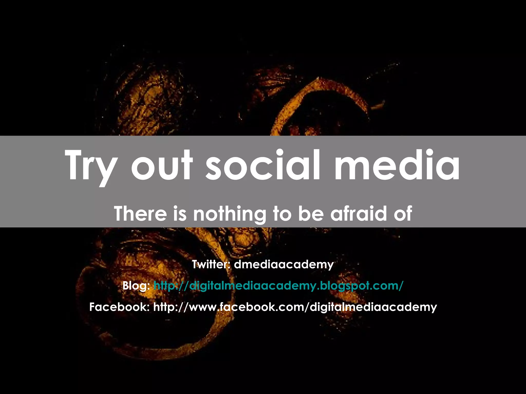Twitter: dmediaacademy Blog:  http:// digitalmediaacademy.blogspot.com / Facebook: http://www.facebook.com/digitalmediaacademy Try out social media There is nothing to be afraid of 
