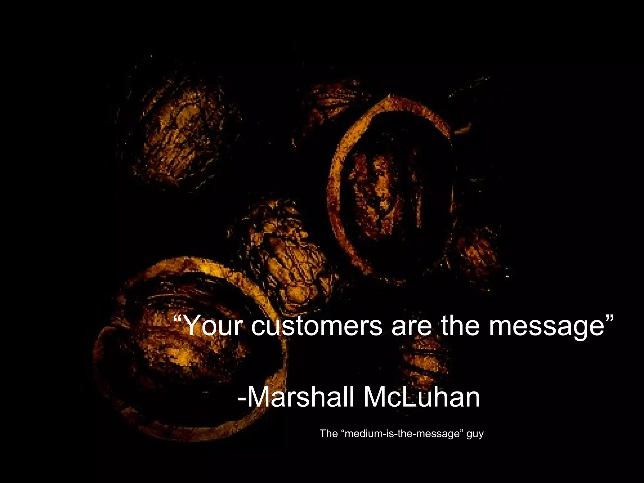 “ Your customers are the message” -Marshall McLuhan   The “medium-is-the-message” guy 