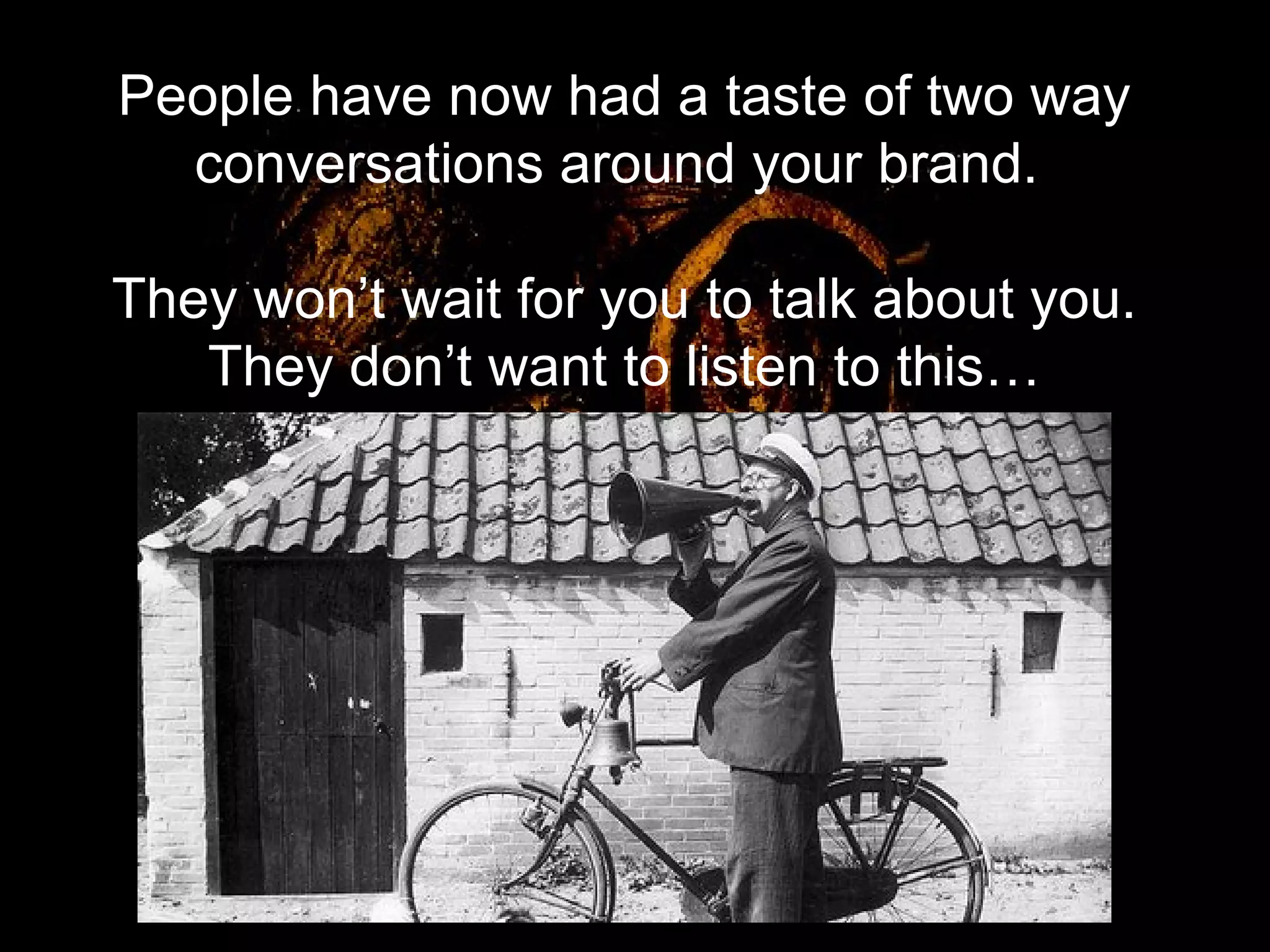 People have now had a taste of two way conversations around your brand.  They won’t wait for you to talk about you. They don’t want to listen to this… http://www.flickr.com/photos/nationaalarchief 