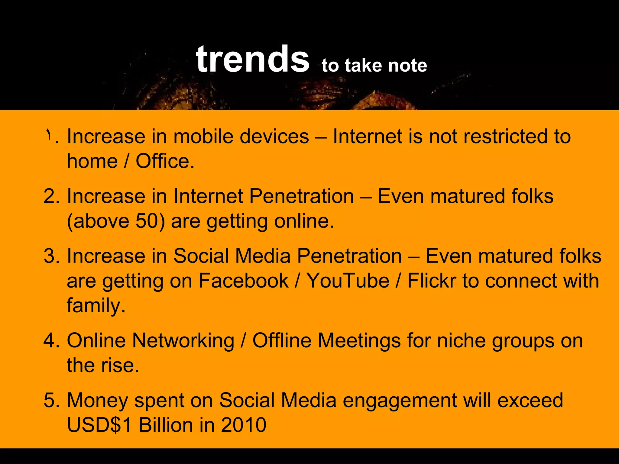 trends  to take note DISCOVER THE AVENTIS ADVANTAGE! Increase in mobile devices – Internet is not restricted to home / Office. Increase in Internet Penetration – Even matured folks (above 50) are getting online. Increase in Social Media Penetration – Even matured folks are getting on Facebook / YouTube / Flickr to connect with family. Online Networking / Offline Meetings for niche groups on the rise. Money spent on Social Media engagement will exceed USD$1 Billion in 2010 