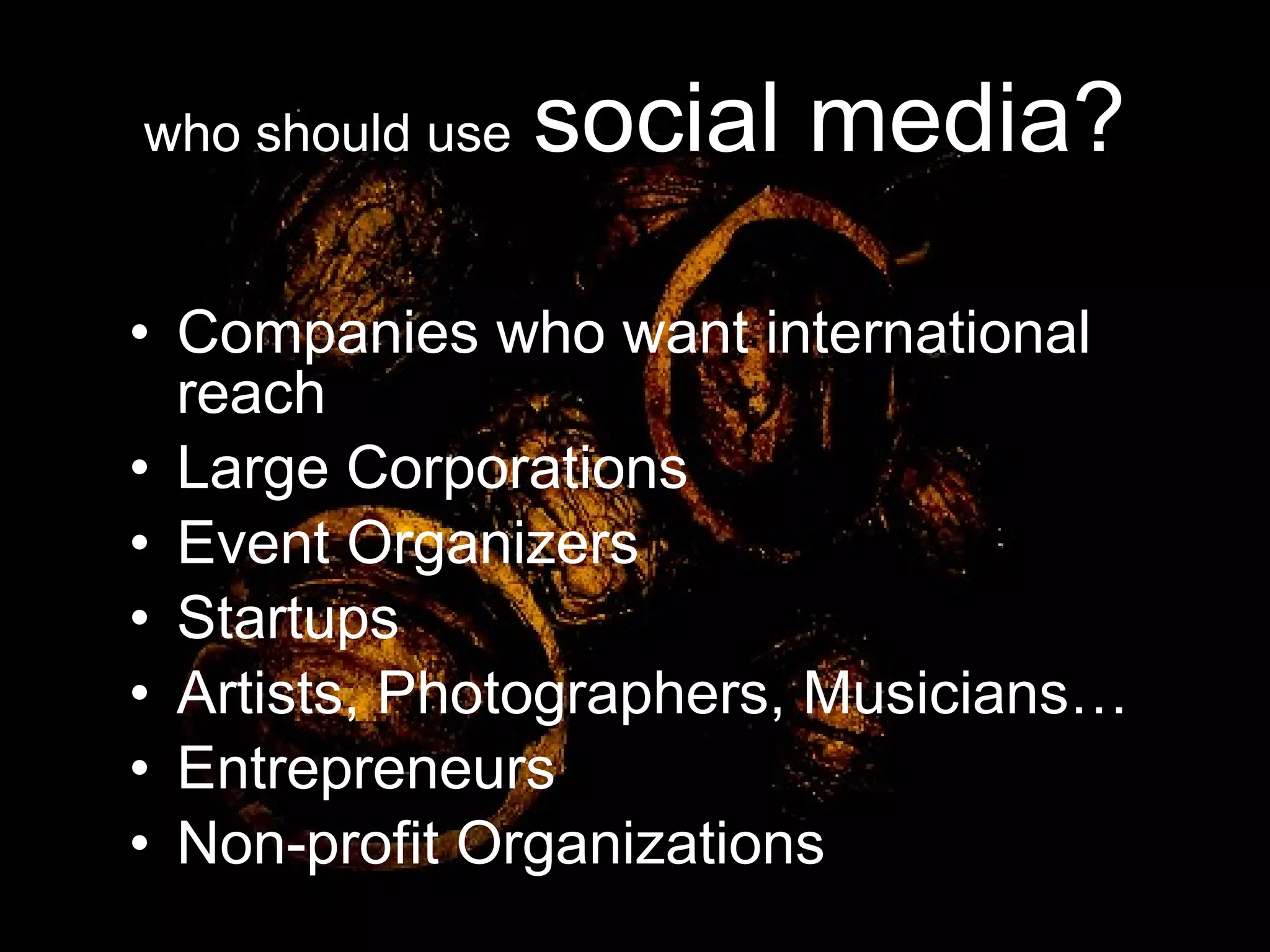 who should use   social media? Companies who want international reach Large Corporations Event Organizers  Startups Artists, Photographers, Musicians… Entrepreneurs Non-profit Organizations 