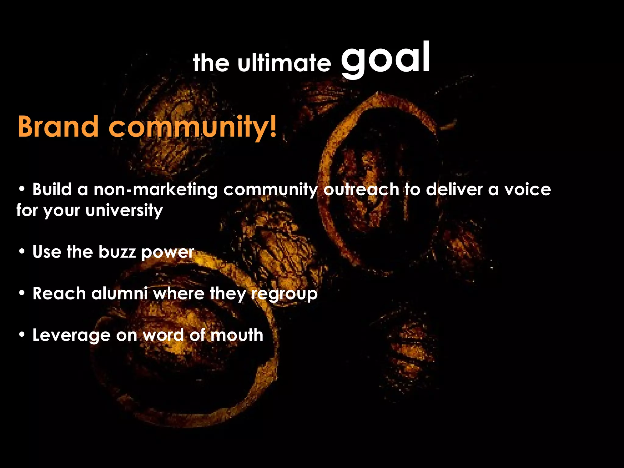 the ultimate   goal Brand community!   Build a non-marketing community outreach to deliver a voice for your university Use the buzz power Reach alumni where they regroup Leverage on word of mouth 
