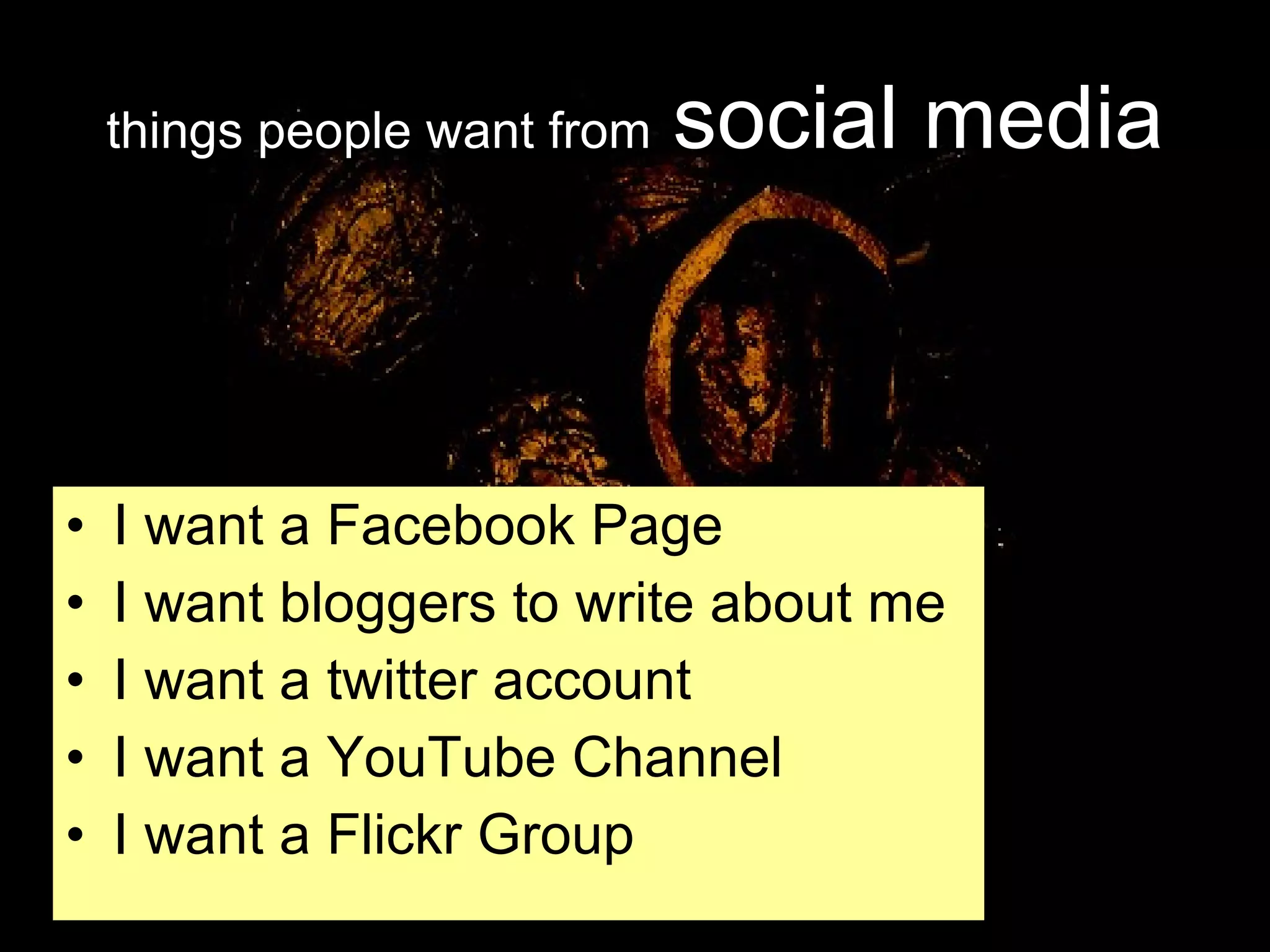 things people want from   social media I want a Facebook Page I want bloggers to write about me I want a twitter account I want a YouTube Channel I want a Flickr Group 