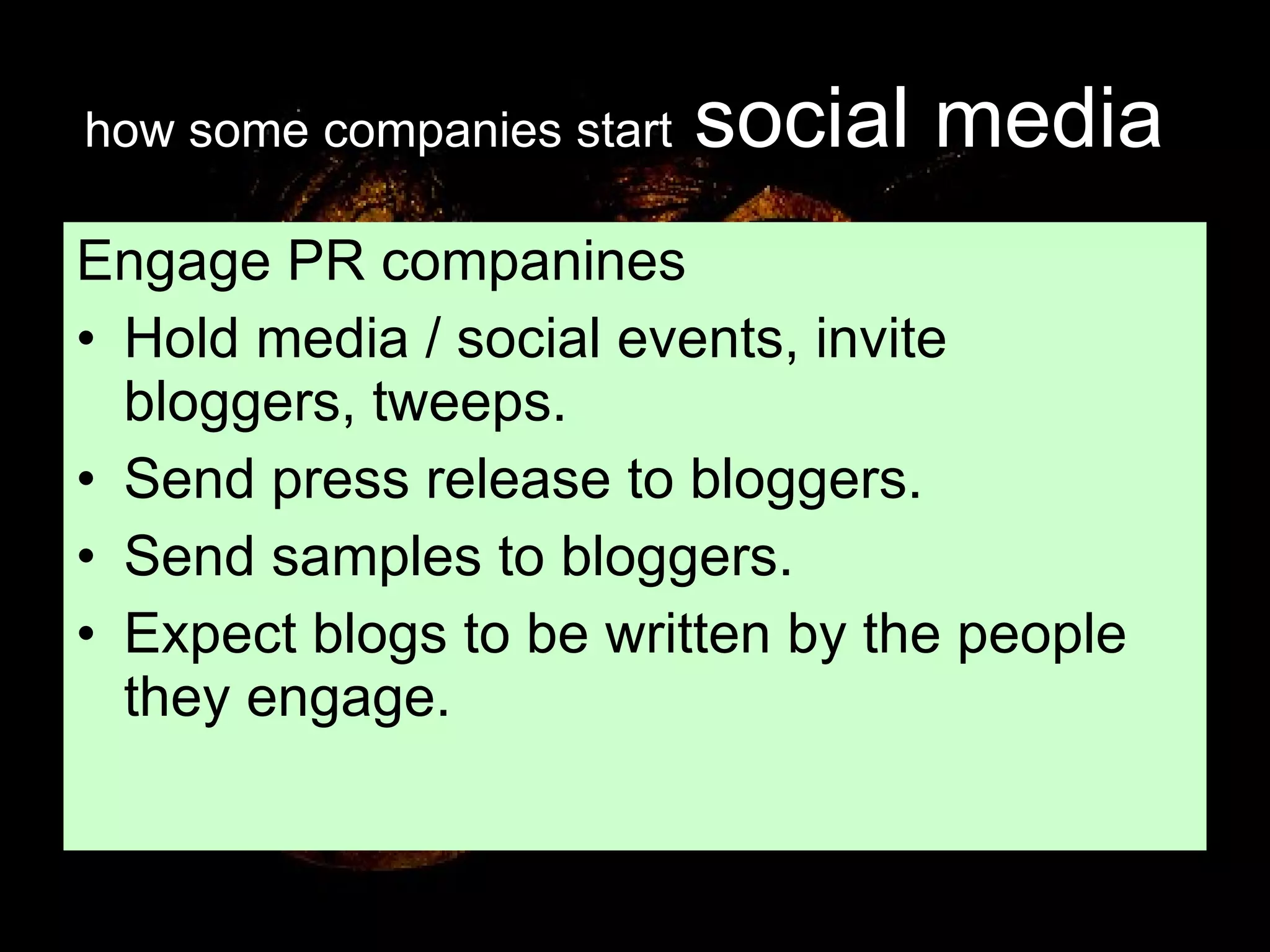 how some companies start   social media   Engage PR companines Hold media / social events, invite bloggers, tweeps. Send press release to bloggers. Send samples to bloggers. Expect blogs to be written by the people they engage. 