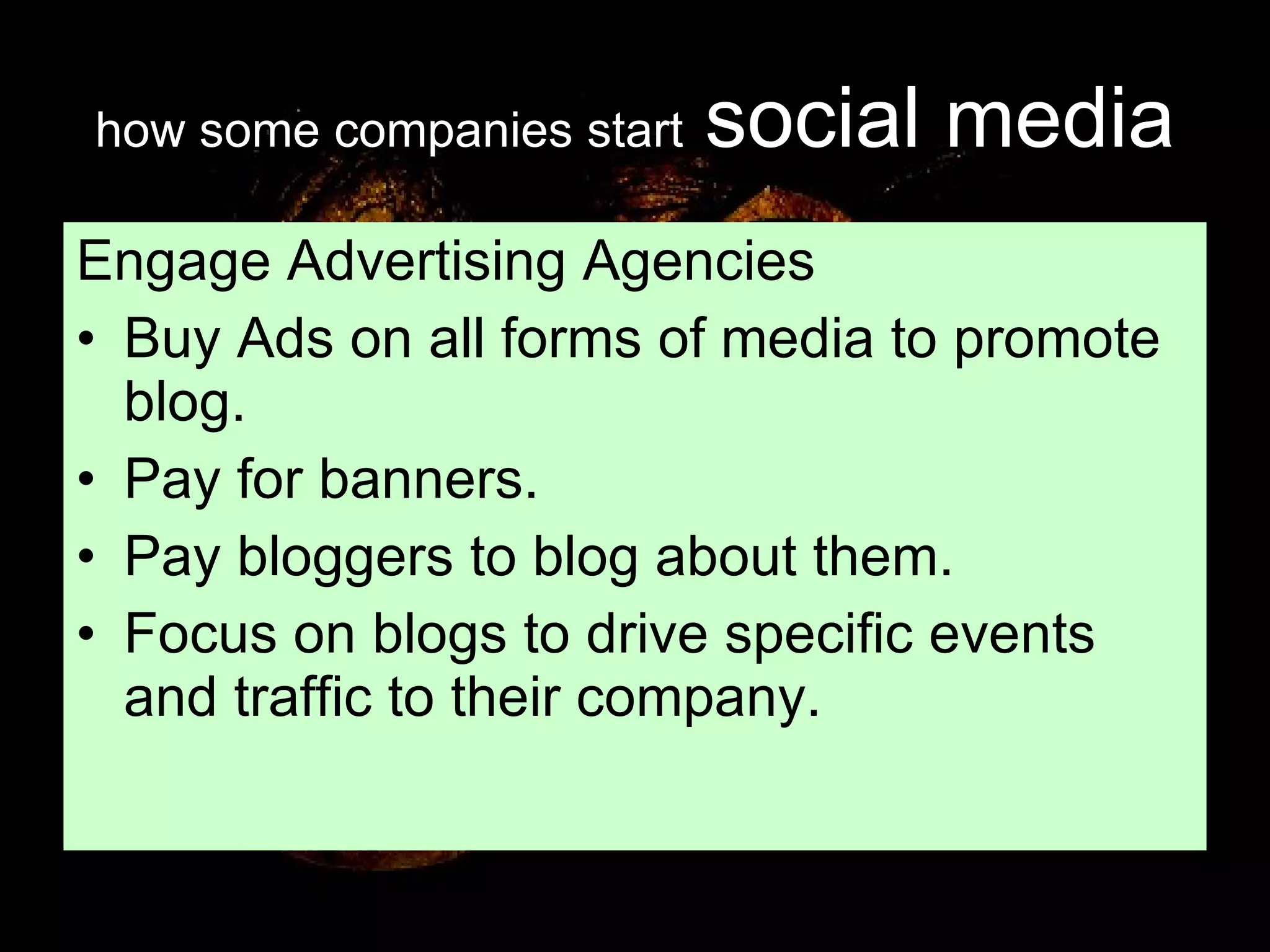 how some companies start   social media Engage Advertising Agencies Buy Ads on all forms of media to promote blog. Pay for banners. Pay bloggers to blog about them. Focus on blogs to drive specific events and traffic to their company. 