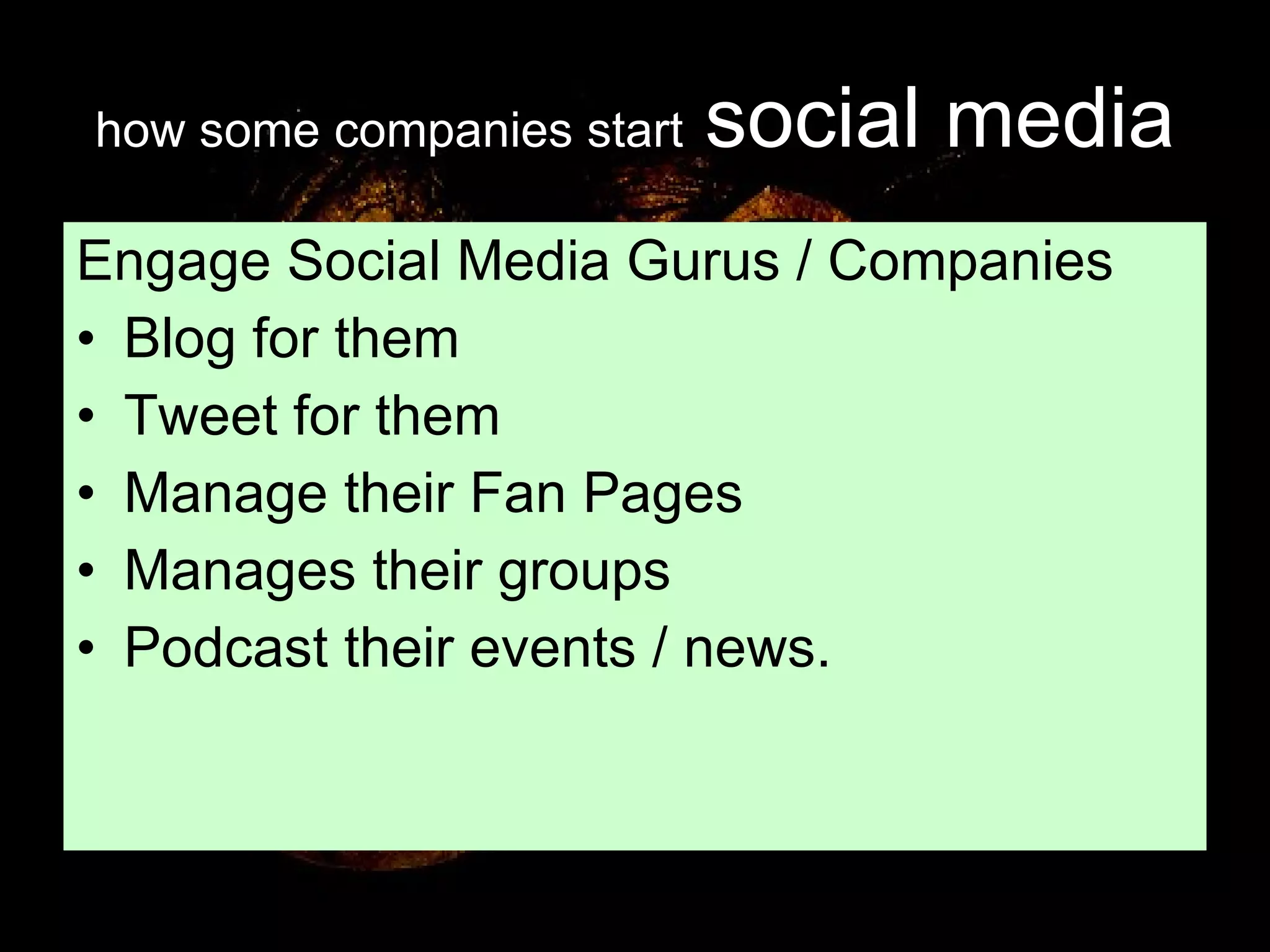 how some companies start   social media Engage Social Media Gurus / Companies Blog for them Tweet for them Manage their Fan Pages Manages their groups Podcast their events / news. 