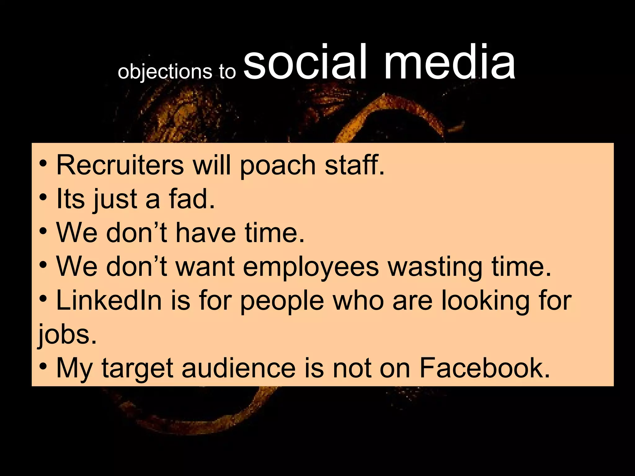 objections to  social media Recruiters will poach staff. Its just a fad. We don’t have time. We don’t want employees wasting time. LinkedIn is for people who are looking for jobs. My target audience is not on Facebook. 