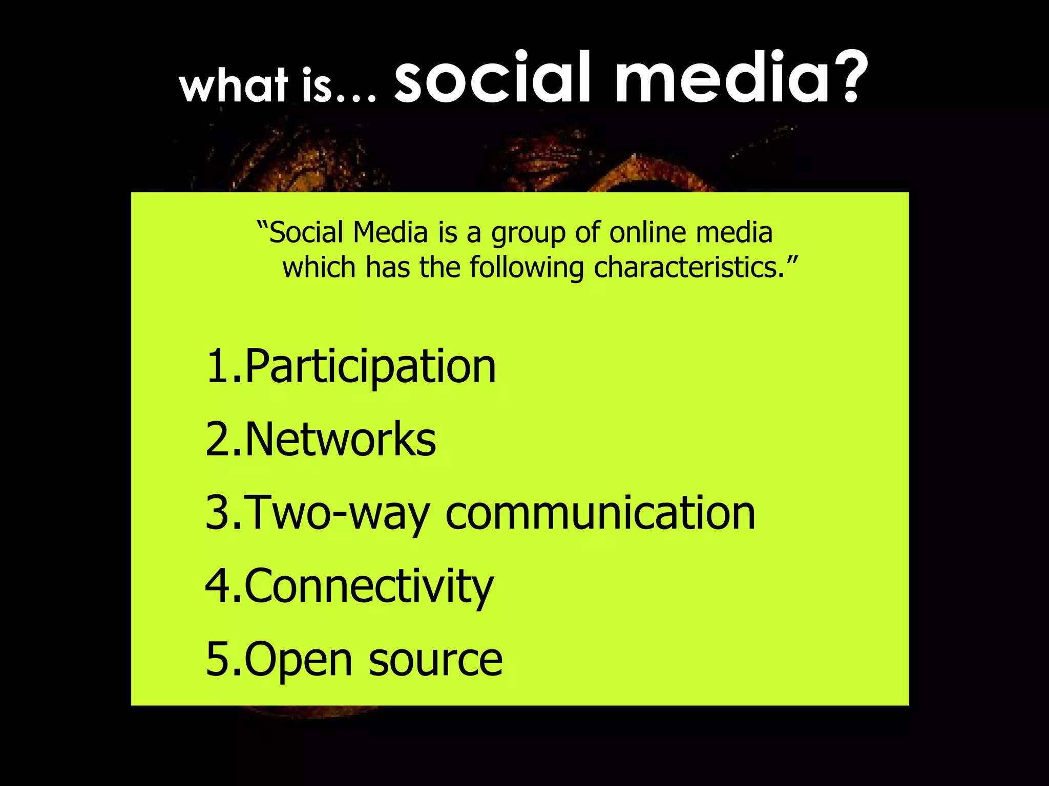 what is…  social media? “ Social Media is a group of online media  which has the following characteristics.” Participation  Networks Two-way communication  Connectivity  Open source  