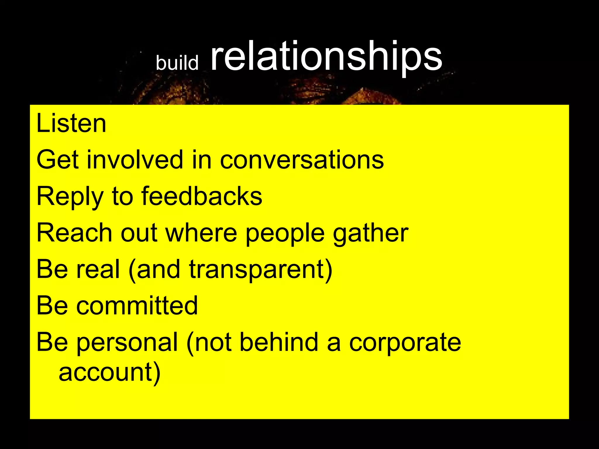 build   relationships Listen Get involved in conversations Reply to feedbacks Reach out where people gather Be real (and transparent) Be committed  Be personal (not behind a corporate account) 