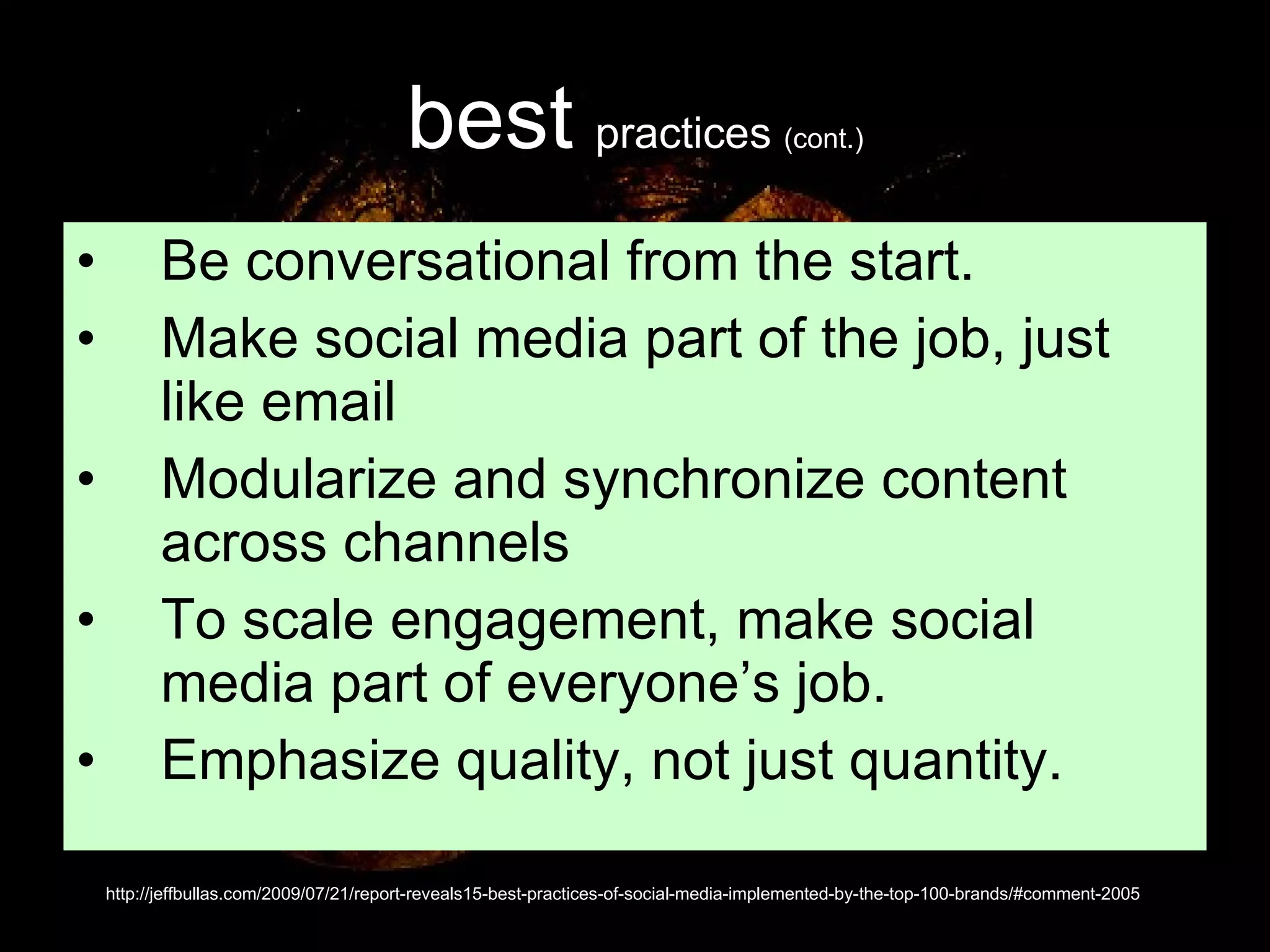 best   practices  (cont.) Be conversational from the start.  Make social media part of the job, just like email  Modularize and synchronize content across channels  To scale engagement, make social media part of everyone’s job.  Emphasize quality, not just quantity.  http://jeffbullas.com/2009/07/21/report-reveals15-best-practices-of-social-media-implemented-by-the-top-100-brands/#comment-2005 