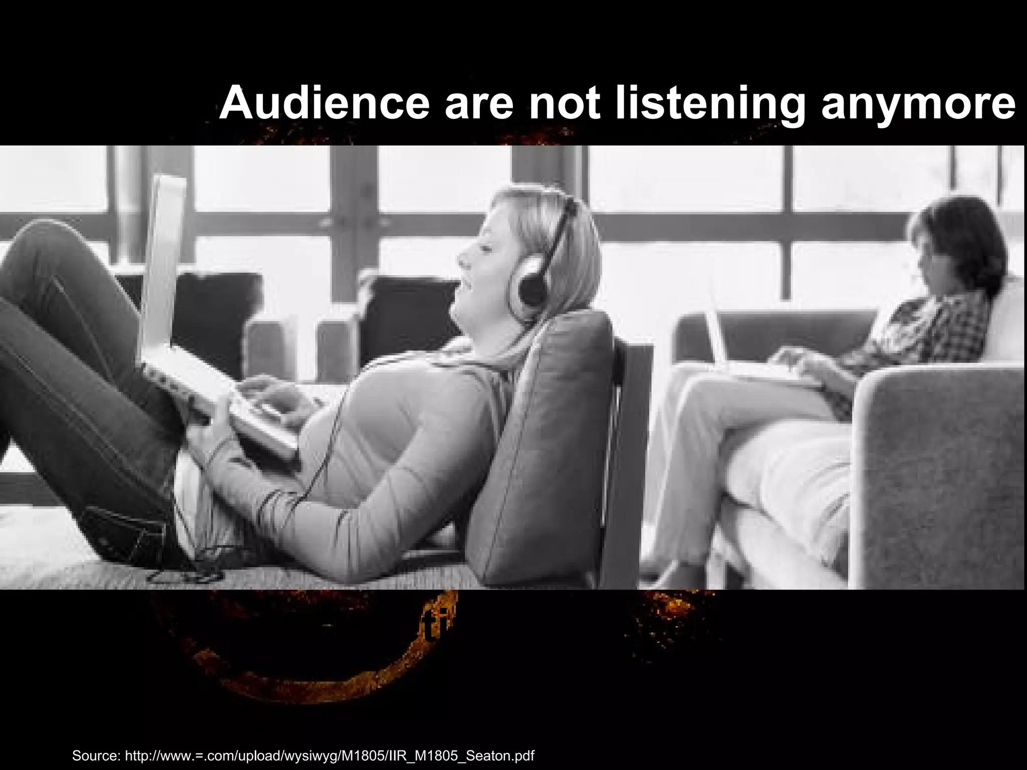 Audience are not listening anymore Interruptive marketing has seen it’s day Source: http://www.=.com/upload/wysiwyg/M1805/IIR_M1805_Seaton.pdf   