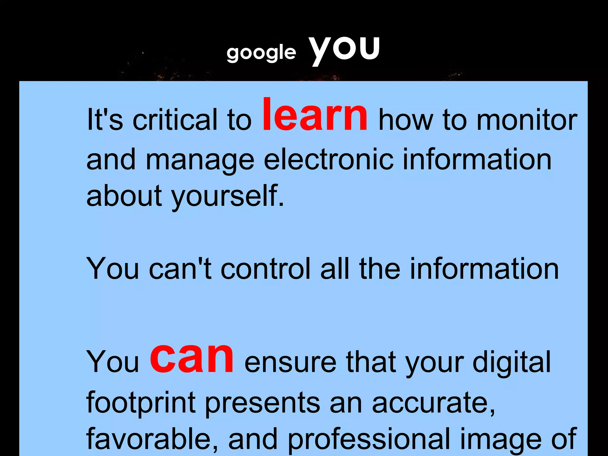 google  you It's critical to  learn  how to monitor and manage electronic information about yourself.  You can't control all the information You  can  ensure that your digital footprint presents an accurate, favorable, and professional image of you. 