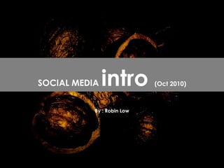 By : Robin Low SOCIAL MEDIA  intro  (Oct 2010) 