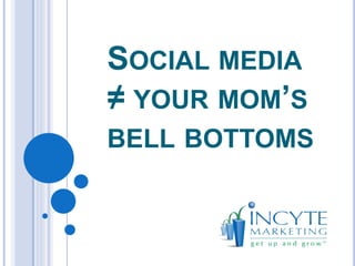 SOCIAL MEDIA
≠ YOUR MOM’S
BELL BOTTOMS
 