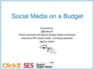 Social Media on a Budget Presented by: @lisabuyer ClickZ columnist and Search Engine Watch contributor Interactive PR, social media + branding specialist agency owner 