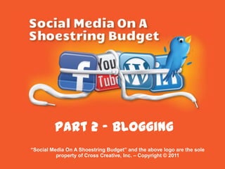 Part 2 - Blogging  “Social Media On A Shoestring Budget” and the above logo are the sole property of Cross Creative, Inc. – Copyright © 2011 