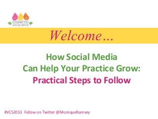 Welcome…
How Social Media
Can Help Your Practice Grow:
Practical Steps to Follow
#VCS2013 Follow on Twitter @MoniqueRamsey
 