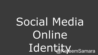 Social Media 
Online 
Identity @KareemSamara 
 