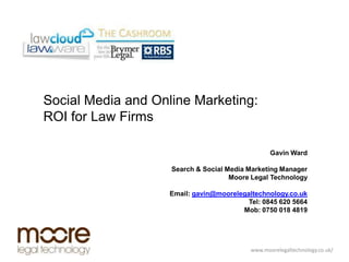 Social Media and Online Marketing:  ROI for Law Firms Gavin Ward Search & Social Media Marketing Manager Moore Legal Technology Email: gavin@moorelegaltechnology.co.uk Tel: 0845 620 5664 Mob: 0750 018 4819 	                www.moorelegaltechnology.co.uk/ 