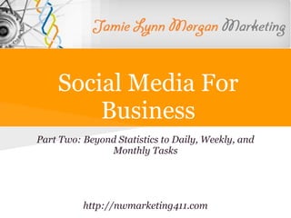 Social Media For
Business
Part Two: Beyond Statistics to Daily, Weekly, and
Monthly Tasks
http://nwmarketing411.com
 